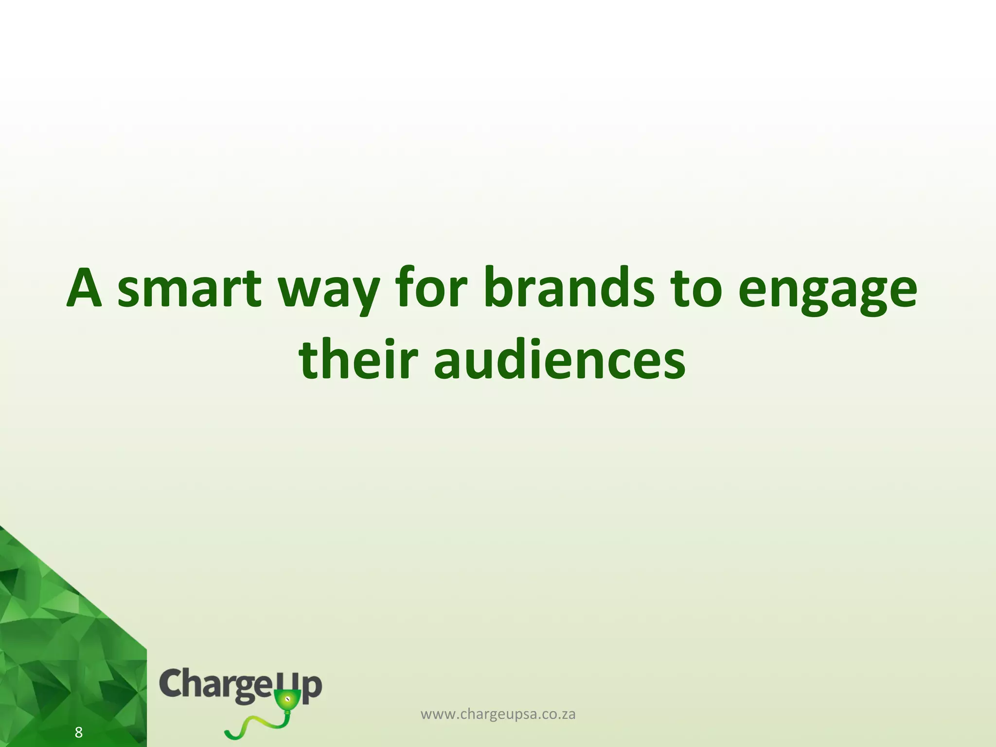 A	
  smart	
  way	
  for	
  brands	
  to	
  engage	
  
their	
  audiences	
  
www.chargeupsa.co.za	
  
8	
  
 