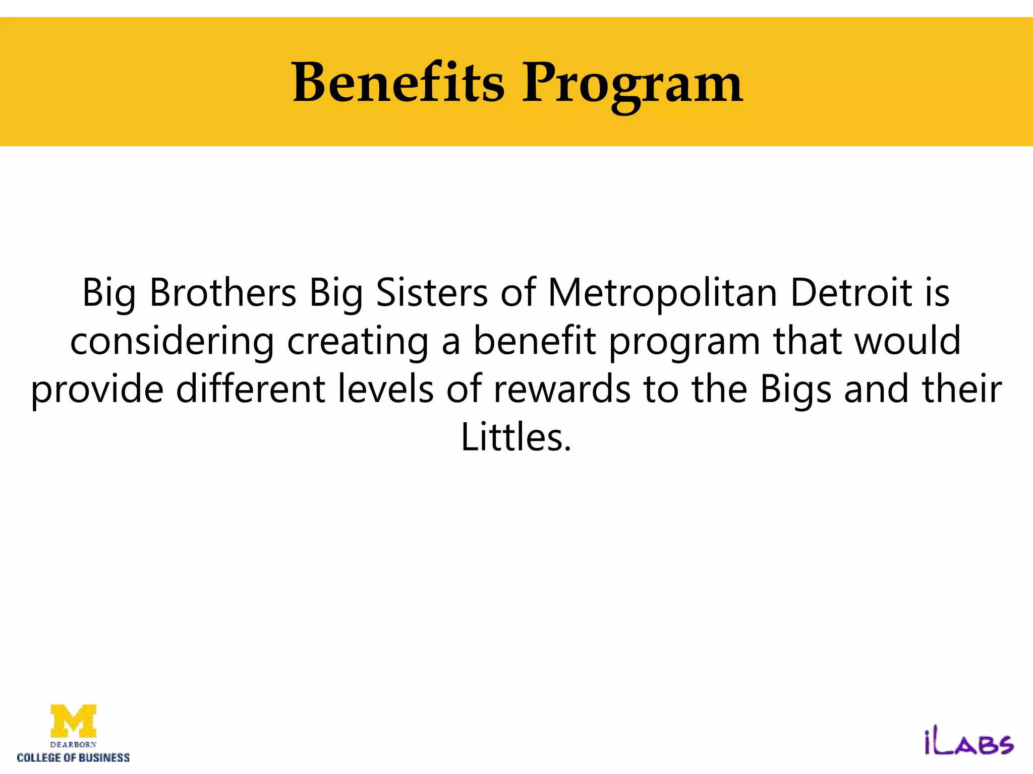 Benefits Program
Big Brothers Big Sisters of Metropolitan Detroit is
considering creating a benefit program that would
provide different levels of rewards to the Bigs and their
Littles.
 
