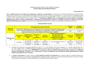 ADMINISTRACIÓN PÚBLICA DEL DISTRITO FEDERAL
SECRETARÍA DE SEGURIDAD PÚBLICA
Convocatoria: 010
El Lic. Guillermo Escobar Cruz Director de Adquisiciones, Almacenes y Aseguramiento, en observancia a la Constitución Política de los Estados Unidos
Mexicanos en su artículo 134, y de conformidad con los artículos 2 fracción XXX, 26, 27 inciso a) 28, 30 fracción I, 33, 44, y 46 de la Ley de Adquisiciones para
el Distrito Federal; de acuerdo al Artículo 12 de la Ley Orgánica de la Secretaría de Seguridad Pública, convoca a las personas físicas y morales interesadas en
participar en la Licitación Pública Nacional relativa para la “Contratación multianual para la subrogación del servicio integral de desarrollo,
implementación, soporte, operación, mantenimiento y sustitución de los equipos fijos y móviles con tecnología de punta del sistema de infracciones
digitales (hand held), grúas y depósitos”, para la Secretaría de Seguridad Pública del Distrito Federal, de conformidad con la siguiente información:
Licitación Pública Nacional
Número de
Licitación
Descripción General de los Servicios
Fecha de
inicio
Fecha de
terminación
“Contratación multianual para la subrogación del servicio integral de desarrollo, implementación,
soporte, operación, mantenimiento y sustitución de los equipos fijos y móviles con tecnología de
punta del sistema de infracciones digitales (hand held), grúas y depósitos”
01 de enero de
2016
31 de diciembre
de 2017
30001066-010-
15
Costo de las
Bases
Fechas para la
adquisición de
Bases
Recorrido a
las
instalaciones
Junta de
Aclaraciones
Primera Etapa de Recepción
del sobre Único de la
Documentación Legal,
Administrativa y Propuestas
Técnica y Económica
Pruebas de
Concepto
Segunda Etapa
de Lectura de
dictamen y
fallo
$12,000.00
16, 17 y 18 de
diciembre de
2015 de 09:00 a
15:00 horas
18 de
diciembre de
2015 a las
16:00 horas
18 de
diciembre de
2015 a las
18:00 horas
22 de diciembre de 2015 a las
10:00
22 de
diciembre de
2015 a las
12:00
24 de diciembre
de 2015 a las
12:00 horas
 Las Bases de la Licitación se encuentran disponibles los días 16, 17 y 18 de diciembre de 2015 para consulta en: Av. José Ma. Izazaga Número 89 –
10°. Piso, Colonia Centro, C.P. 06080, Delegación Cuauhtémoc, México Distrito Federal, teléfono: 57-16-77-00, ext. 7220; La forma de pago es: A
través de ventanilla, a la cuenta número 00105899699 con numero de referencia 11010519 dicho depósito deberá realizarse en la institución
bancaria SCOTIABANK INVERLAT, S.A. y canjearse por el recibo correspondiente ante la Jefatura de Unidad Departamental de Compras
de Bienes Especializados de la Convocante.
 La Junta de Aclaraciones se llevará a cabo el día 18 de diciembre del 2015 a las 18:00 horas en: la Sala de Juntas de la Dirección Ejecutiva de
Rendición de Cuentas de la Secretaría de Seguridad Pública del Distrito Federal, ubicada en la calle de José María Izazaga No. 89 piso 10, Colonia
Centro Delegación Cuauhtémoc, Código Postal 06080, en esta Ciudad de México Distrito Federal.
 