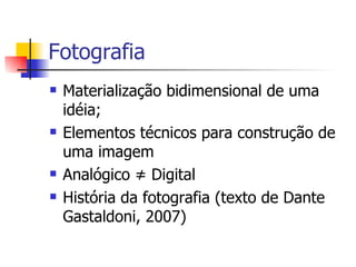 Fotografia Materialização bidimensional de uma idéia; Elementos técnicos para construção de uma imagem Analógico  ≠  Digital  História da fotografia (texto de Dante Gastaldoni, 2007) 