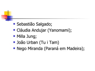 Sebastião Salgado; Cláudia Andujar (Yanomami); Milla Jung; João Urban (Tu i Tam) Nego Miranda (Paraná em Madeira); 