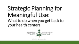 Strategic Planning for
Meaningful Use:
What to do when you get back to
your health centers
 