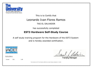 This is to Certify that
Leonardo Ivan Flores Ramos
TAS EL SALVADOR
has successfully completed
EST3 Hardware Self-Study Course
A self study training program for the Hardware of the EST3 System
and is hereby awarded certification.
5/21/2011
Course CEU 1.80
The University at UTC Fire & Security, 8985 Town Center Parkway, Bradenton, FL 34202
 