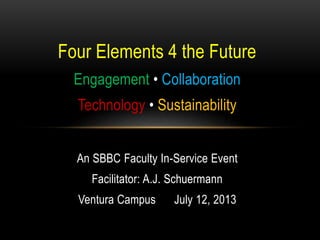 Four Elements 4 the Future
Engagement • Collaboration
Technology • Sustainability
An SBBC Faculty In-Service Event
Facilitator: A.J. Schuermann
Ventura Campus July 12, 2013
 