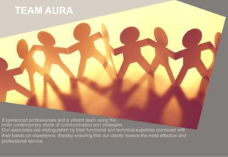 TEAM AURA
Experienced professionals and a vibrant team using the
most contemporary mode of communication and strategies.
Our associates are distinguished by their functional and technical expertise combined with
their hands-on experience, thereby ensuring that our clients receive the most effective and
professional service.
 