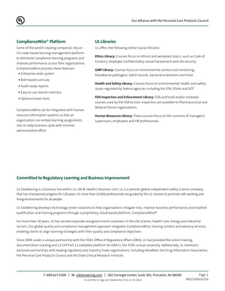 Our Alliance with the Personal Care Products Council
T: 609.627.5300 | W: uleduneering.com | 202 Carnegie Center, Suite 301, Princeton, NJ 08540 Page 2
ComplianceWire® Platform
Some of the world’s leading companies rely on
UL’s web-based learning management platform
to distribute compliance learning programs and
improve performance across their organizations.
ComplianceWire provides these features:
• Enterprise-wide system
• Role-based curricula
• Audit-ready reports
• Easy-to-use learner interface
• Optional exam tools
ComplianceWire can be integrated with human
resource information systems so that an
organization can embed learning assignments
into its daily business cycle with minimal
administrative eﬀort.
UL and the UL logo are trademarks of UL LLC © 2014. BRO/100814/GEN
UL Libraries
UL oﬀers the following online course libraries:
Ethics Library: Courses focus on ethical and workplace topics, such as Code of
Conduct, employee confidentiality, sexual harassment and site security.
GMP Library: Courses focus on environmental control and monitoring,
bloodborne pathogens, batch records, bacterial endotoxins and more.
Health and Safety Library: Courses focus on environmental, health and safety
issues regulated by federal agencies including the EPA, OSHA and DOT.
FDA Inspection and Enforcement Library: FDA-authored and/or reviewed
courses used by the FDA to train inspectors are available to Pharmaceutical and
Medical Device organizations.
Human Resources Library: These courses focus on the concerns of managers/
supervisors, employees and HR professionals.
Committed to Regulatory Learning and Business Improvement
UL EduNeering is a business line within UL Life & Health’s Business Unit. UL is a premier global independent safety science company
that has championed progress for 120 years. Its more than 10,000 professionals are guided by the UL mission to promote safe working and
living environments for all people.
UL EduNeering develops technology-driven solutions to help organizations mitigate risks, improve business performance and establish
qualification and training programs through a proprietary, cloud-based platform, ComplianceWire®.
For more than 30 years, UL has served corporate and government customers in the Life Science, Health Care, Energy and Industrial
sectors. Our global quality and compliance management approach integrates ComplianceWire, training content and advisory services,
enabling clients to align learning strategies with their quality and compliance objectives.
Since 1999, under a unique partnership with the FDA’s Oﬃce of Regulatory Aﬀairs (ORA), UL has provided the online training,
documentation tracking and 21 CFR Part 11-validated platform for ORA-U, the FDA’s virtual university. Additionally, UL maintains
exclusive partnerships with leading regulatory and industry trade organizations, including AdvaMed, the Drug Information Association,
the Personal Care Products Council and the Duke Clinical Research Institute.
 