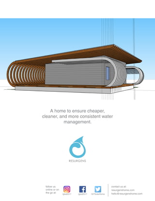 A home to ensure cheaper,
cleaner, and more consistent water
management.
contact us at:
hello@resurgenshome.com
resurgenshome.com
/gtsd2017 /gtsd2017 /GTSolarHome
follow us
online or on
the go at:
 