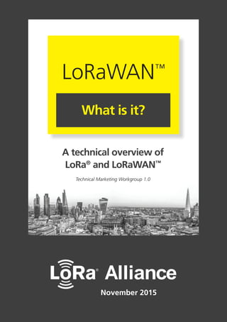 A technical overview of
LoRa®
and LoRaWAN™
Technical Marketing Workgroup 1.0
November 2015
LoRaWAN™
What is it?
 