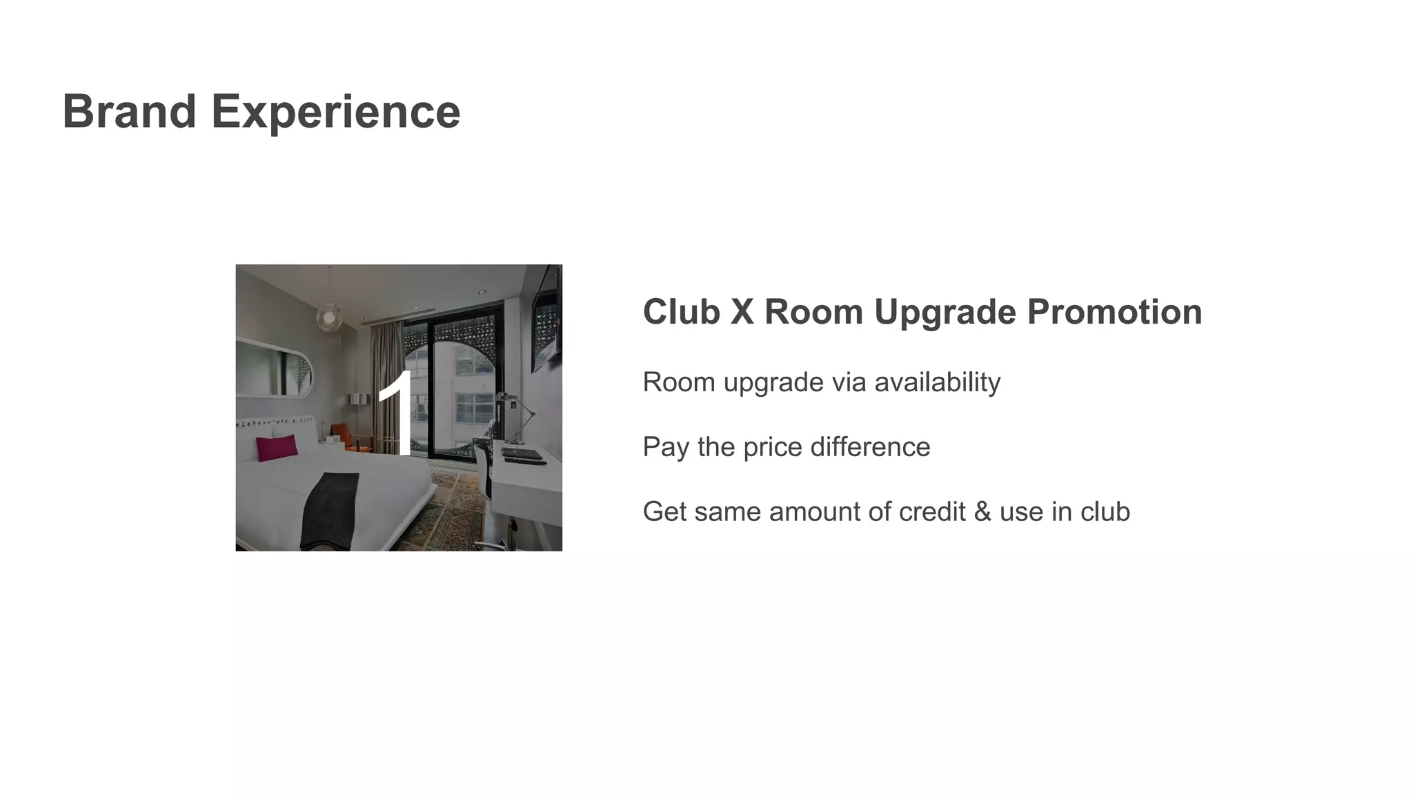 Club X Room Upgrade Promotion
Room upgrade via availability
Pay the price difference
Get same amount of credit & use in club
1
Brand Experience
 
