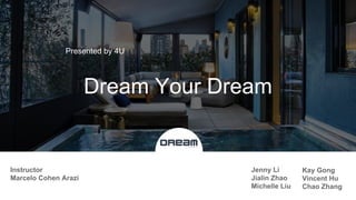 Dream Your Dream
Presented by 4U
Jenny Li
Jialin Zhao
Michelle Liu
Instructor
Marcelo Cohen Arazi
Kay Gong
Vincent Hu
Chao Zhang
 