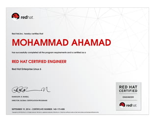 Red Hat,Inc. hereby certiﬁes that
MOHAMMAD AHAMAD
has successfully completed all the program requirements and is certiﬁed as a
RED HAT CERTIFIED ENGINEER
Red Hat Enterprise Linux 6
RANDOLPH. R. RUSSELL
DIRECTOR, GLOBAL CERTIFICATION PROGRAMS
SEPTEMBER 19, 2014 - CERTIFICATE NUMBER: 140-173-808
Copyright (c) 2010 Red Hat, Inc. All rights reserved. Red Hat is a registered trademark of Red Hat, Inc. Verify this certiﬁcate number at http://www.redhat.com/training/certiﬁcation/verify
 