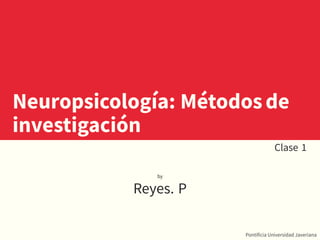 ..
Neuropsicología: Métodosde
investigación
.
Clase 1
.
by
.
Reyes. P
. Pontificia Universidad Javeriana
 