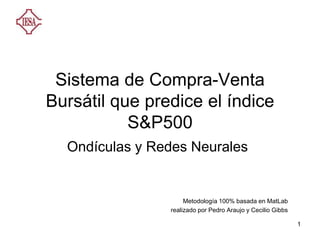 1
Sistema de Compra-Venta
Bursátil que predice el índice
S&P500
Ondículas y Redes Neurales
Metodología 100% basada en MatLab
realizado por Pedro Araujo y Cecilio Gibbs
 
