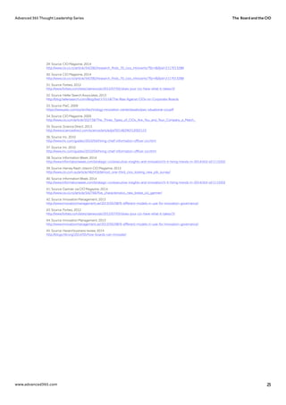 The Board and the CIOAdvanced 365 Thought Leadership Series
www.advanced365.com 23
29. Source: CIO Magazine, 2014
http://www.cio.co.nz/article/542382/research_finds_70_cios_introverts/?fp=4&fpid=2117013288
30. Source: CIO Magazine, 2014
http://www.cio.co.nz/article/542382/research_finds_70_cios_introverts/?fp=4&fpid=2117013288
31. Source: Forbes, 2012
http://www.forbes.com/sites/danwoods/2012/07/05/does-your-cio-have-what-it-takes/3/
32. Source: Heller Search Associates, 2013
http://blog.hellersearch.com/Blog/bid/172118/The-Bias-Against-CIOs-on-Corporate-Boards
33. Source: PwC, 2009
https://www.pwc.com/us/en/technology-innovation-center/assets/pwc-situational-cio.pdf
34. Source: CIO Magazine, 2009
http://www.cio.com/article/502738/The_Three_Types_of_CIOs_Are_You_and_Your_Company_a_Match_
35. Source: Science Direct, 2013
http://www.sciencedirect.com/science/article/pii/S0148296312002123
36. Source: Inc, 2010
http://www.inc.com/guides/2010/04/hiring-chief-information-officer-cio.html
37. Source: Inc, 2010
http://www.inc.com/guides/2010/04/hiring-chief-information-officer-cio.html
38. Source: Information Week, 2014
http://www.informationweek.com/strategic-cio/executive-insights-and-innovation/5-it-hiring-trends-in-2014/d/d-id/1113202
39. Source: Harvey Nash, cited in CIO Magazine, 2013
http://www.cio.com.au/article/462416/almost_one-third_cios_looking_new_job_survey/
40. Source: Information Week, 2014
http://www.informationweek.com/strategic-cio/executive-insights-and-innovation/5-it-hiring-trends-in-2014/d/d-id/1113202
41. Source: Gartner, via CIO Magazine, 2014
http://www.cio.co.nz/article/542766/five_characteristics_new_breed_cio_gartner/
42. Source: Innovation Management, 2013
http://www.innovationmanagement.se/2013/05/08/9-different-models-in-use-for-innovation-governance/
43. Source: Forbes, 2012
http://www.forbes.com/sites/danwoods/2012/07/05/does-your-cio-have-what-it-takes/3/
44. Source: Innovation Management, 2013
http://www.innovationmanagement.se/2013/05/08/9-different-models-in-use-for-innovation-governance/
45. Source: Havard business review, 2014
http://blogs.hbr.org/2014/05/how-boards-can-innovate/
 