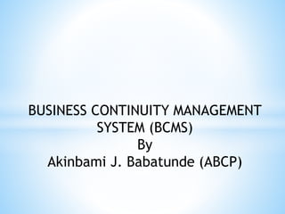 BUSINESS CONTINUITY MANAGEMENT
SYSTEM (BCMS)
By
Akinbami J. Babatunde (ABCP)
 