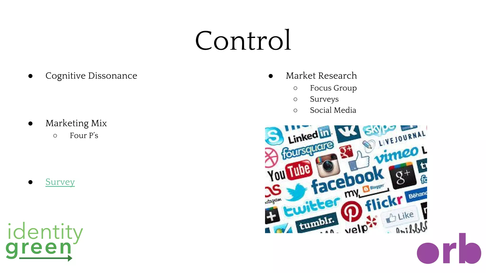 Control
● Cognitive Dissonance
● Marketing Mix
○ Four P’s
● Survey
● Market Research
○ Focus Group
○ Surveys
○ Social Media
 