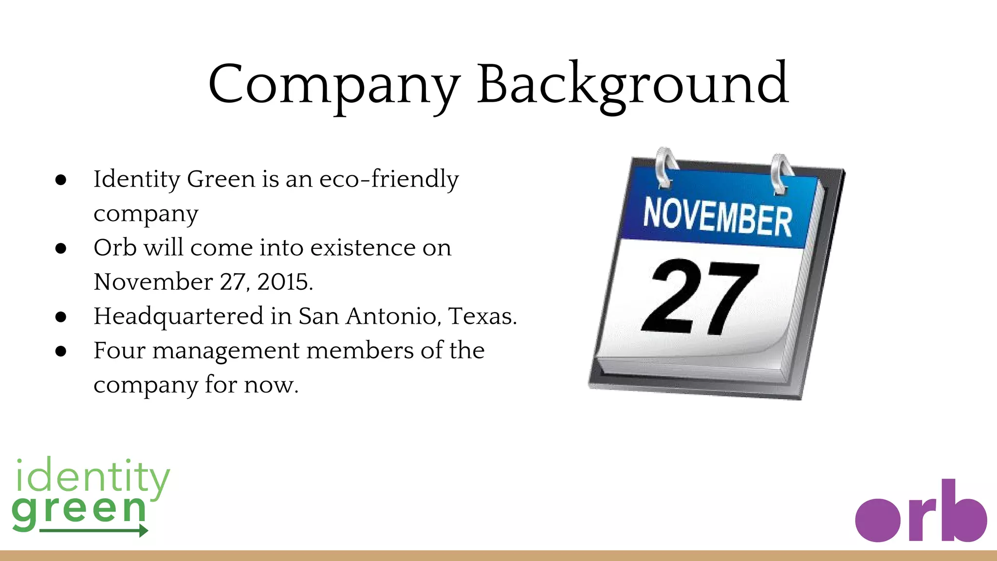 Company Background
● Identity Green is an eco-friendly
company
● Orb will come into existence on
November 27, 2015.
● Headquartered in San Antonio, Texas.
● Four management members of the
company for now.
 