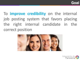 Goal Goal
To improve credibility on the internal
job posting system that favors placing
the right internal candidate in the
correct position
 