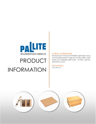 PRODUCT
INFORMATION
A REAL ALTERNATIVE
We are proud to introduce the Pallite®, a lightweight, strong
and recyclable product range that includes pallets, pallet
boards and collapsible pallet boxes. All offer a genuine
alternative to wood
David Rose
Sales Director
 