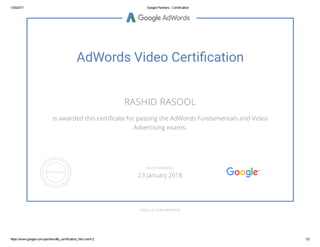 1/25/2017 Google Partners ­ Certification
https://www.google.com/partners/#p_certification_html;cert=2 1/2
AdWords Video Certi拔cation
RASHID RASOOL
is awarded this certiñcate for passing the AdWords Fundamentals and Video
Advertising exams.
GOOGLE.COM/PARTNERS
VALID THROUGH
23 January 2018
 