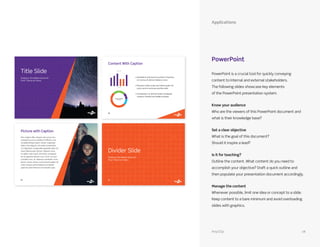 PowerPoint
Applications
PowerPoint is a crucial tool for quickly conveying
content to Internal and external stakeholders.
The following slides showcase key elements
of the PowerPoint presentation system.
Know your audience
Who are the viewers of this PowerPoint document and
what is their knowledge base?
Set a clear objective
What is the goal of this document?
Should it inspire a lead?
Is it for teaching?
Outline the content. What content do you need to
accomplish your objective? Draft a quick outline and
then populate your presentation document accordingly.
Manage the content
Whenever possible, limit one idea or concept to a slide.
Keep content to a bare minimum and avoid overloading
slides with graphics.
AnyClip 18
 