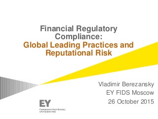 Financial Regulatory
Compliance:
Global Leading Practices and
Reputational Risk
Vladimir Berezansky
EY FIDS Moscow
26 October 2015
 