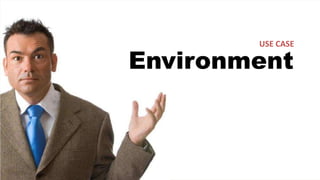 USE CASE
Environment
 