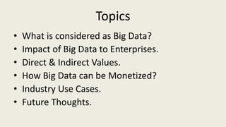 Topics
• What is considered as Big Data?
• Impact of Big Data to Enterprises.
• Direct & Indirect Values.
• How Big Data can be Monetized?
• Industry Use Cases.
• Future Thoughts.
 