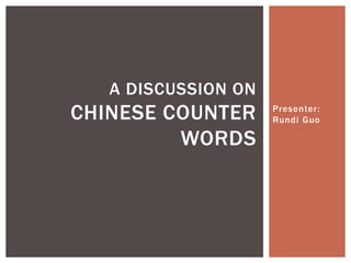 Presenter:
Rundi Guo
A DISCUSSION ON
CHINESE COUNTER
WORDS
 