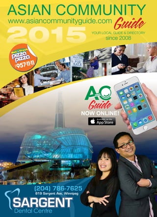 ASIAN COMMUNITY
2015 YOUR LOCAL GUIDE & DIRECTORY
since 2008
www.asiancommunityguide.com
(204) 786-7625
819 Sargent Ave, Winnipeg
SARGENTDental Centre
NOW ONLINE!
1
 