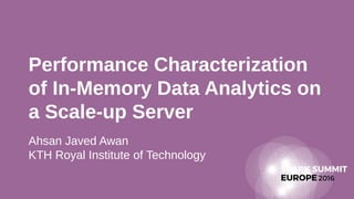 Performance Characterization
of In-Memory Data Analytics on
a Scale-up Server
Ahsan Javed Awan
KTH Royal Institute of Technology
 