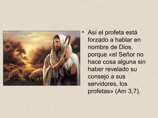 • Así el profeta está
forzado a hablar en
nombre de Dios,
porque «el Señor no
hace cosa alguna sin
haber revelado su
consejo a sus
servidores, los
profetas» (Am 3,7).
 