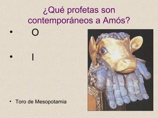 ¿Qué profetas son
contemporáneos a Amós?
• O
• I
• Toro de Mesopotamia
 