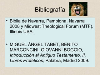 Bibliografía
• Biblia de Navarra, Pamplona, Navarra
2008 y Midwest Theological Forum (MTF).
Illinois USA.
• MIGUEL ÁNGEL TABET, BENITO
MARCONCINI, GIOVANNI BOGGIO,
Introducción al Antiguo Testamento. II.
Libros Proféticos, Palabra, Madrid 2009.
 