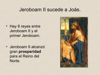 Jeroboam II sucede a Joás.
• Hay 8 reyes entre
Jeroboam II y el
primer Jeroboam.
• Jeroboam II alcanzó
gran prosperidad
para el Reino del
Norte.
 