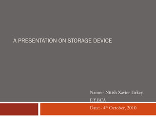 A PRESENTATION ON STORAGE DEVICE




                        Name:- Nitish Xavier Tirkey
                        F.Y.BCA
                        Date:- 4th October, 2010
 