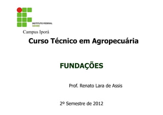 Campus Iporá

Curso Técnico em Agropecuária

FUNDAÇÕES
Prof. Renato Lara de Assis

2º Semestre de 2012

 