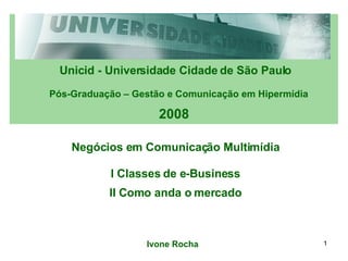 Unicid - Universidade Cidade de São Paulo Pós-Graduação – Gestão e Comunicação em Hipermídia 2008 Negócios em Comunicação Multimídia Ivone Rocha I Classes de e-Business II Como anda o mercado 
