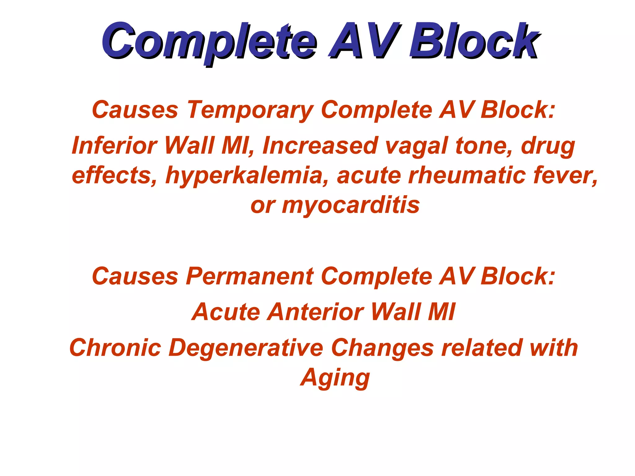 Complete AV Block Causes Temporary Complete AV Block: Inferior Wall MI, Increased vagal tone, drug effects, hyperkalemia, acute rheumatic fever, or myocarditis Causes Permanent Complete AV Block: Acute Anterior Wall MI Chronic Degenerative Changes related with Aging 
