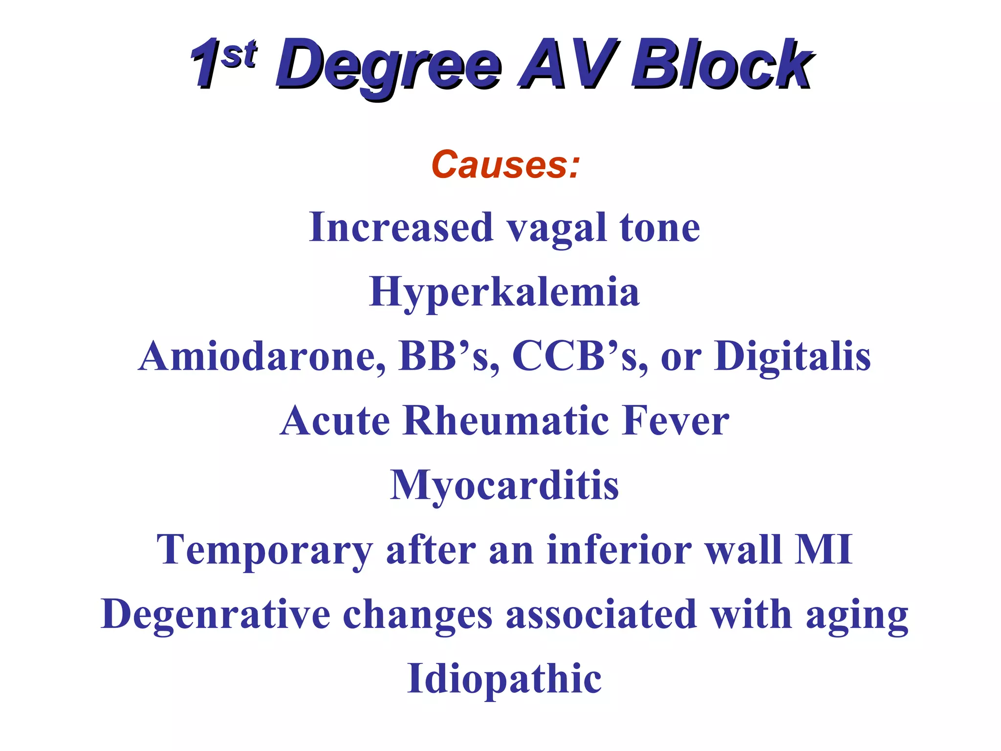 1 st  Degree AV Block Causes: Increased vagal tone Hyperkalemia Amiodarone, BB’s, CCB’s, or Digitalis Acute Rheumatic Fever Myocarditis Temporary after an inferior wall MI Degenrative changes associated with aging Idiopathic 