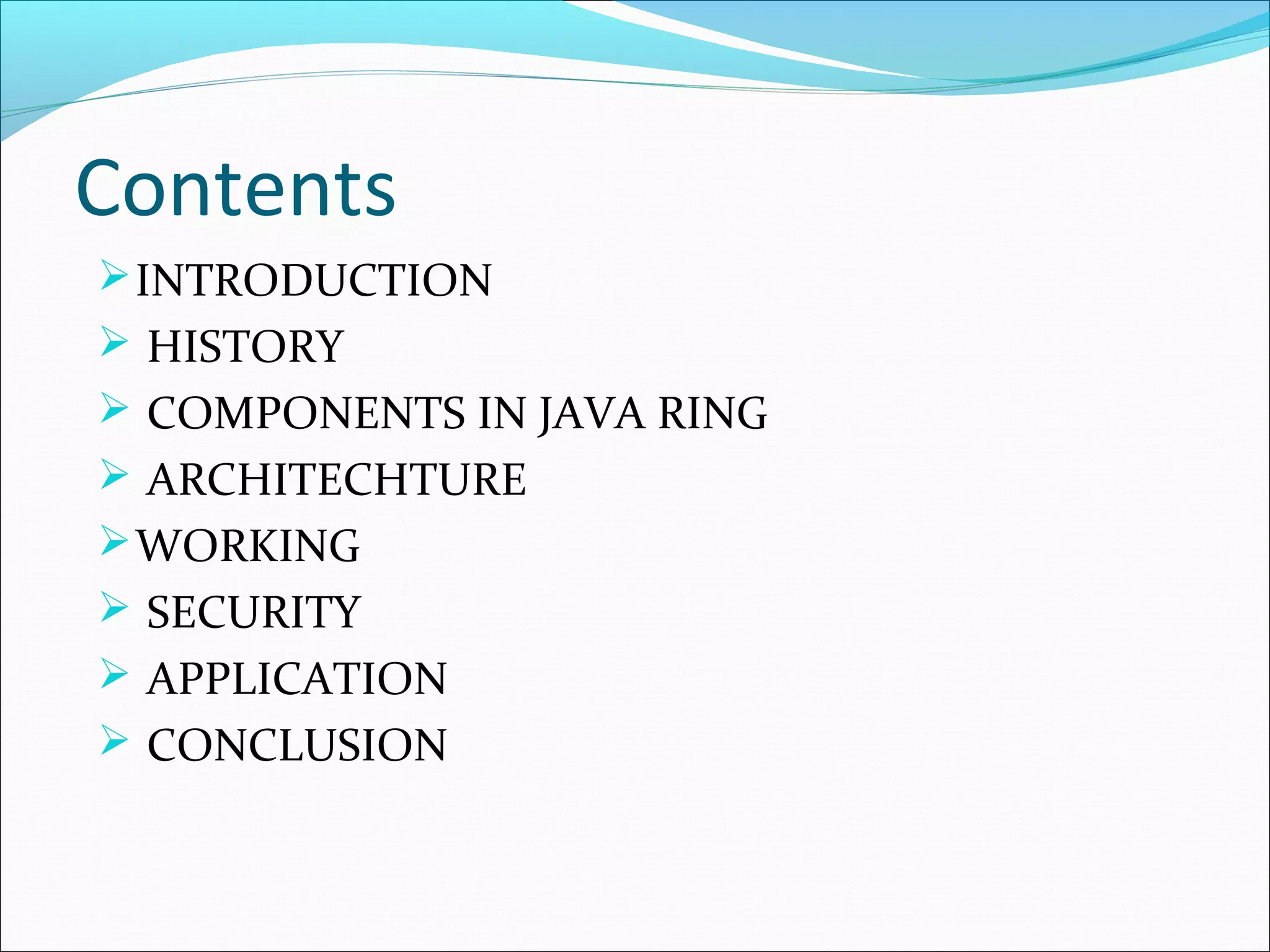 Contents
INTRODUCTION
 HISTORY
 COMPONENTS IN JAVA RING
 ARCHITECHTURE
WORKING
 SECURITY
 APPLICATION
 CONCLUSION
 