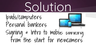 Solution
Ipads/computers
Personal bankers
Signing & Intro to mobile banking
from the start for newcomers
 