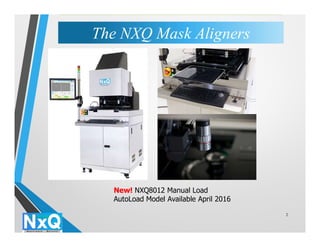 2
New! NXQ8012 Manual Load
AutoLoad Model Available April 2016
The NXQ Mask AlignersThe NXQ Mask Aligners
 