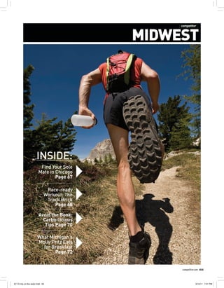 competitor.com 65
midwest
[ ]
INSIDE:
Avoid the Bonk:
Carbo-licious
Tips Page 70
What Michigan’s
Molly Pritz Eats
for Breakfast
Page 72
Find Your Sole
Mate in Chicago
Page 67
Race-ready
Workout: The
Track Brick
Page 68
67-72.mw.on.the.radar.indd 65 3/15/11 7:31 PM
 