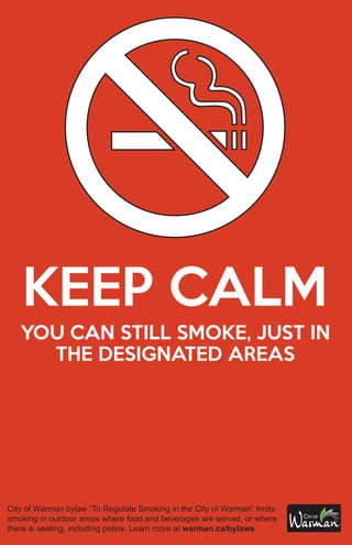 KEEP CALM
YOU CAN STILL SMOKE, JUST IN
THE DESIGNATED AREAS
City of Warman bylaw “To Regulate Smoking in the City of Warman” limits
smoking in outdoor areas where food and beverages are served, or where
there is seating, including patios. Learn more at warman.ca/bylaws
 