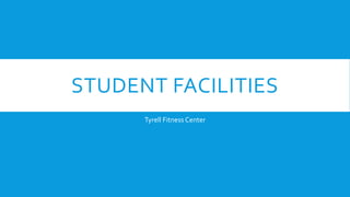 STUDENT FACILITIES
Tyrell Fitness Center
 