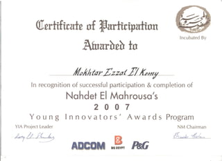 "
,I
•
anon
-~=:~£~
Incubated By
~-
-~Jtz~!dJfdt!.£zzdl JJ~j'
In recognition of successful participation & completion of
Nahdet EI Mahrousa's

200 7

You n gin nova tor 5' A war d 5 Program

YIA Project Leader NM Chairman
~~ '1U~~!1 j?L ~~
 