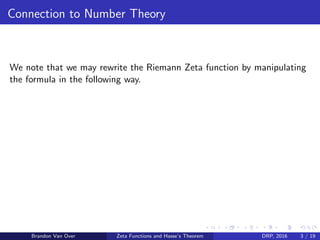 Connection to Number Theory
We note that we may rewrite the Riemann Zeta function by manipulating
the formula in the following way.
Brandon Van Over Zeta Functions and Hasse’s Theorem DRP, 2016 3 / 19
 