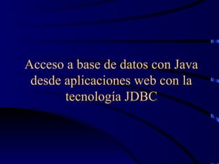 Acceso a base de datos con Java
 desde aplicaciones web con la
       tecnología JDBC
 
