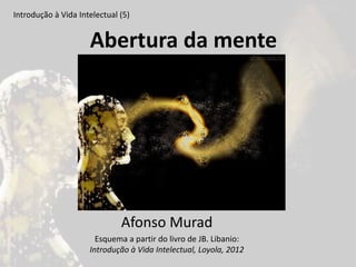 Abertura da mente
Introdução à Vida Intelectual (5)
Afonso Murad
Esquema a partir do livro de JB. Libanio:
Introdução à Vida Intelectual, Loyola, 2012
 
